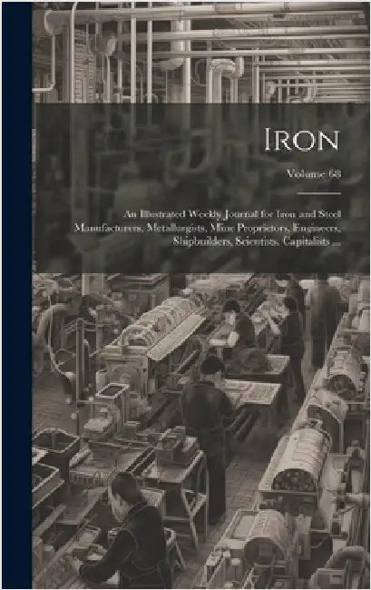 Iron: An Illustrated Weekly Journal for Iron and Steel Manufacturers, Metallurgists, Mine Proprietors, Engineers, Shipbuilde by Anonymous