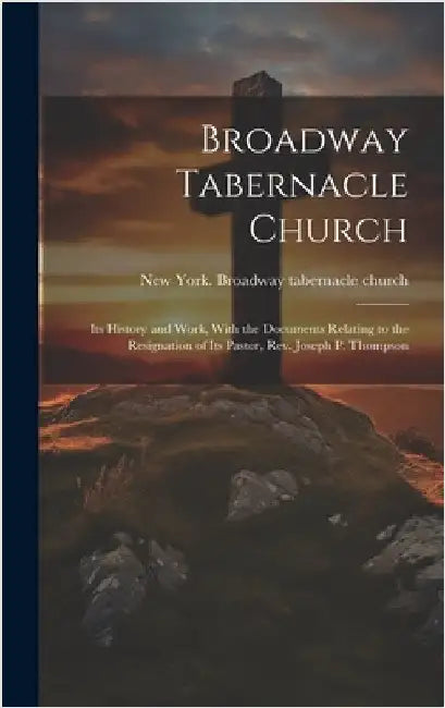 Broadway Tabernacle Church: Its History and Work, With the Documents Relating to the Resignation of Its Pastor, Rev. Joseph P. Thompson by Church, New York Broadway Tabernacle