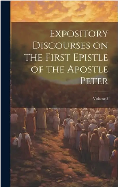 Expository Discourses on the First Epistle of the Apostle Peter; Volume 2 by Anonymous