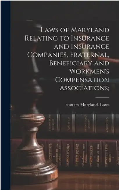 Laws of Maryland Relating to Insurance and Insurance Companies, Fraternal, Beneficiary and Workmen's Compensation Associations; by Maryland Laws & Statutes