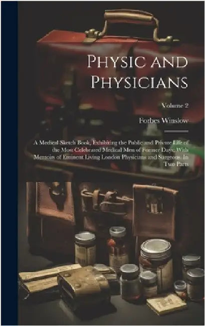 Physic and Physicians: A Medical Sketch Book, Exhibiting the Public and Private Life of the Most Celebrated Medical men of Former Days; With by Winslow, Forbes