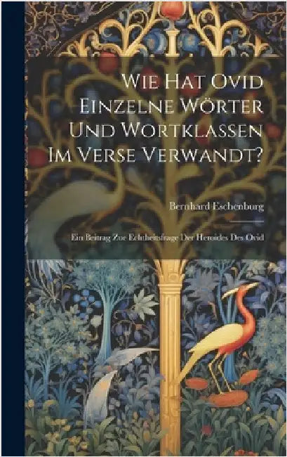 Wie Hat Ovid Einzelne Wörter Und Wortklassen Im Verse Verwandt?: Ein Beitrag Zue Echtheitsfrage Der Heroides Des Ovid by Eschenburg, Bernhard