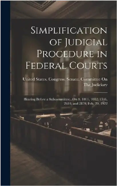 Simplification of Judicial Procedure in Federal Courts: Hearing Before a Subcommittee...On S. 1011, 1012, 1546, 2610, and 2870, Feb. 20, 1922 by United States Congress Senate Comm