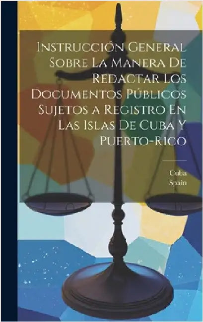 Instrucción General Sobre La Manera De Redactar Los Documentos Públicos Sujetos a Registro En Las Islas De Cuba Y Puerto-Rico by Cuba