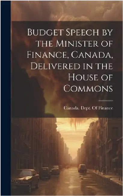 Budget Speech by the Minister of Finance, Canada, Delivered in the House of Commons by Canada Dept of Finance