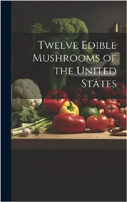 Twelve Edible Mushrooms of the United States by Anonymous