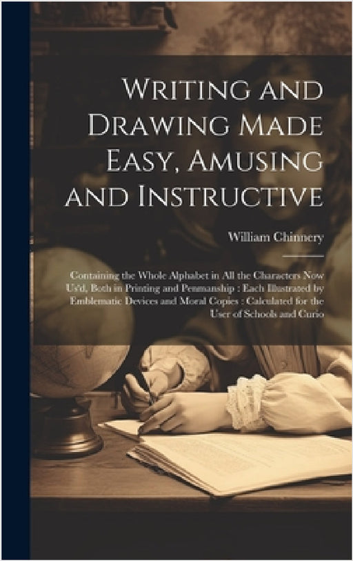 Writing and Drawing Made Easy, Amusing and Instructive: Containing the Whole Alphabet in all the Characters now us'd, Both in Printing and Penmanship: by William Chinnery