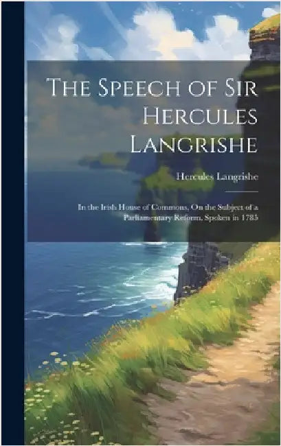 The Speech of Sir Hercules Langrishe: In the Irish House of Commons, On the Subject of a Parliamentary Reform, Spoken in 1785 by Langrishe, Hercules
