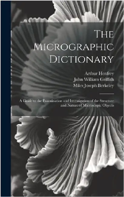 The Micrographic Dictionary: A Guide to the Examination and Investigation of the Structure and Nature of Microscopic Objects by Duncan, Peter Martin