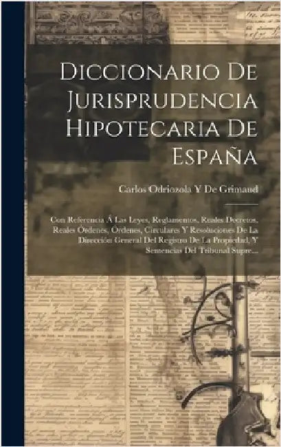 Diccionario De Jurisprudencia Hipotecaria De España: Con Referencia Á Las Leyes, Reglamentos, Reales Decretos, Reales Órdenes, Órdenes, Circulares Y R by De Grimaud, Carlos Odriozola y.