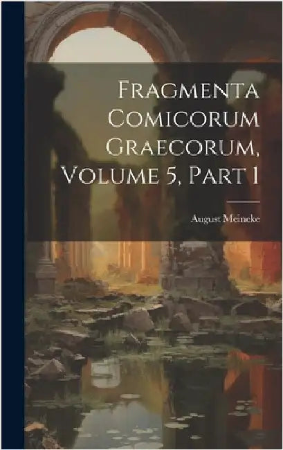 Fragmenta Comicorum Graecorum, Volume 5, part 1 by Meineke, August