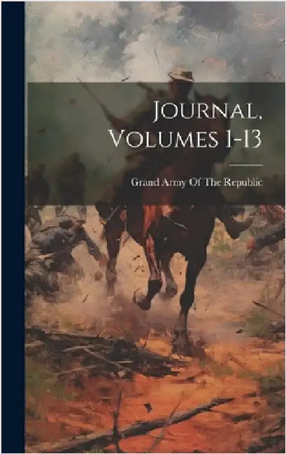 Journal, Volumes 1-13 by Grand Army of the Republic