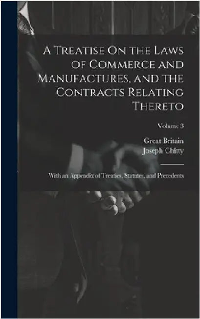 A Treatise On the Laws of Commerce and Manufactures, and the Contracts Relating Thereto: With an Appendix of Treaties, Statutes, and Precedents; Volum by Chitty, Joseph