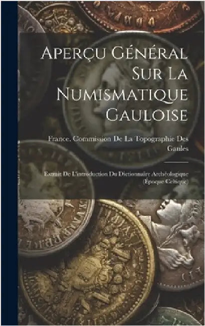 Aperçu Général Sur La Numismatique Gauloise: Extrait De L'introduction Du Dictionnaire Archéologique (Époque Celtique) by France Commission de la Topographie