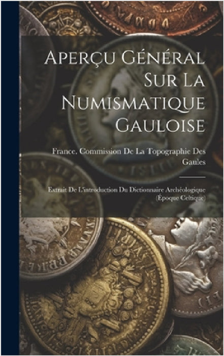 Aperçu Général Sur La Numismatique Gauloise: Extrait De L'introduction Du Dictionnaire Archéologique (Époque Celtique) by France Commission de la Topographie