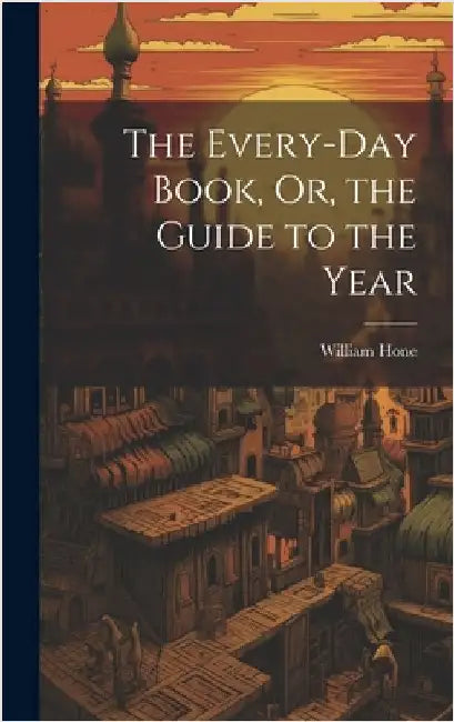 The Every-Day Book, Or, the Guide to the Year by Hone, William