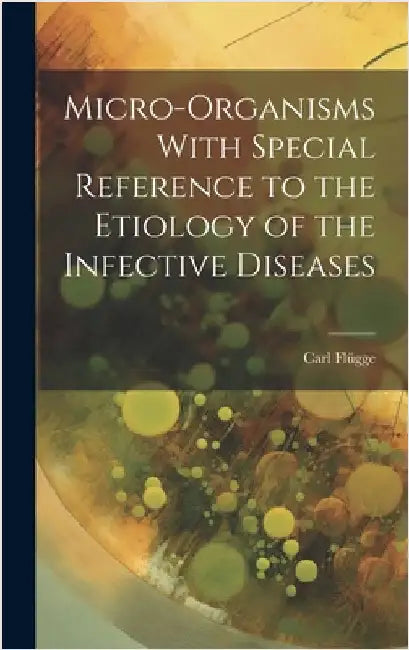 Micro-Organisms With Special Reference to the Etiology of the Infective Diseases by Flügge, Carl