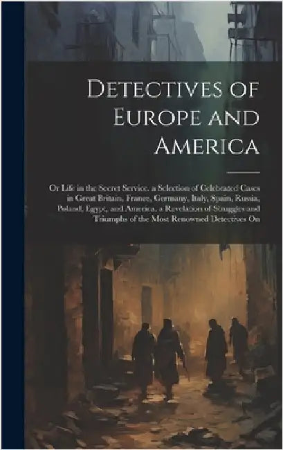 Detectives of Europe and America: Or Life in the Secret Service. a Selection of Celebrated Cases in Great Britain, France, Germany, Italy, Spain, Russ by Anonymous