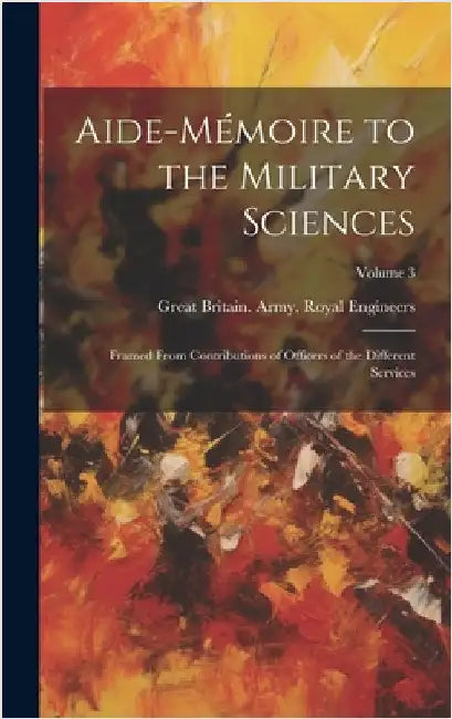 Aide-Mémoire to the Military Sciences: Framed From Contributions of Officers of the Different Services; Volume 3 by Engineers, Great Britain Army Royal