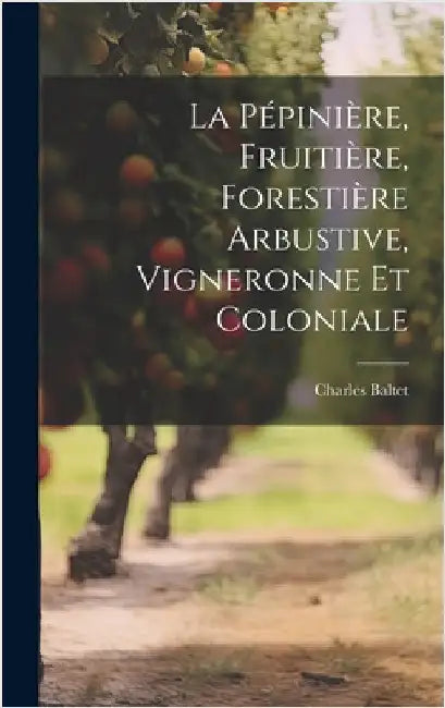 La Pépinière, Fruitière, Forestière Arbustive, Vigneronne Et Coloniale by Baltet, Charles