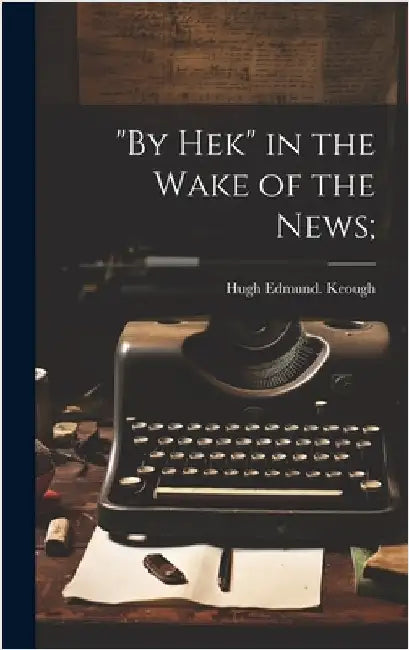 "By Hek" in the Wake of the News; by Keough, Hugh Edmund [From Old Catalog]