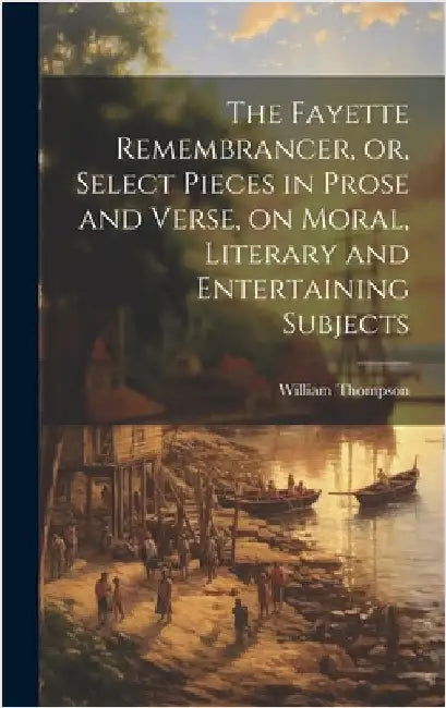 The Fayette Remembrancer, or, Select Pieces in Prose and Verse, on Moral, Literary and Entertaining Subjects by Thompson, William