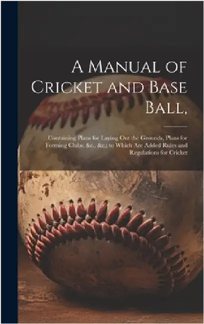 A Manual of Cricket and Base Ball,: Containing Plans for Laying out the Grounds, Plans for Forming Clubs, &c., &c.; to Which are Added Rules and Regul by Anonymous