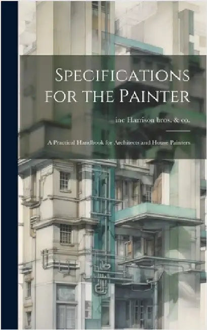 Specifications for the Painter; a Practical Handbook for Architects and House Painters by Harrison Bros &. Co, Inc