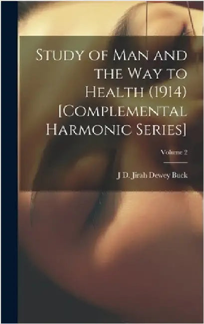 Study of Man and the Way to Health (1914) [Complemental Harmonic Series]; Volume 2 by Buck, Jirah Dewey