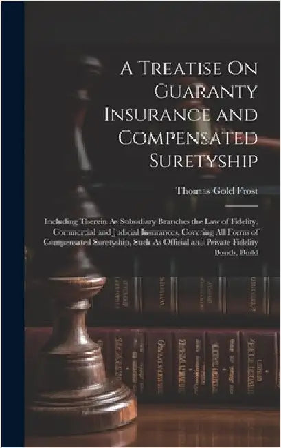 A Treatise On Guaranty Insurance and Compensated Suretyship: Including Therein As Subsidiary Branches the Law of Fidelity, Commercial and Judicial Ins by Frost, Thomas Gold