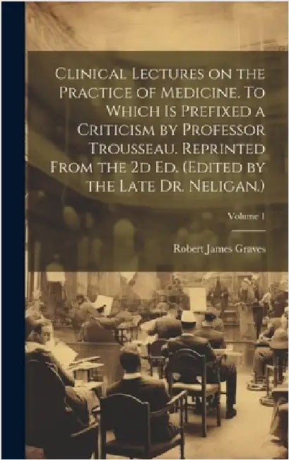 Clinical Lectures on the Practice of Medicine. To Which is Prefixed a Criticism by Professor Trousseau. Reprinted From the 2d ed. (Edited by the Late by Graves, Robert James