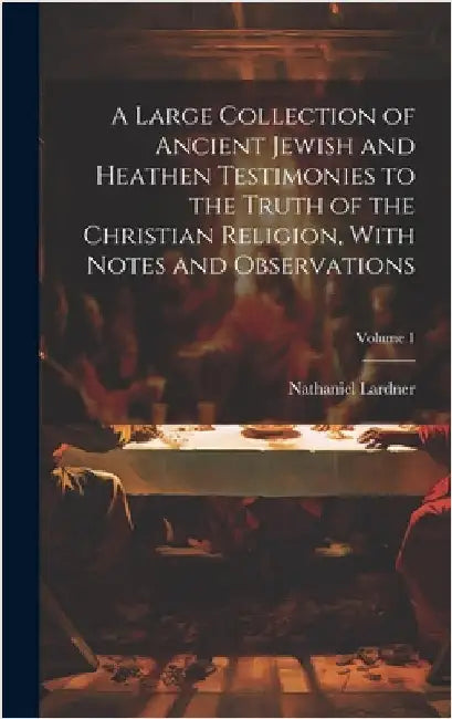 A Large Collection of Ancient Jewish and Heathen Testimonies to the Truth of the Christian Religion, With Notes and Observations; Volume 1 by Lardner, Nathaniel