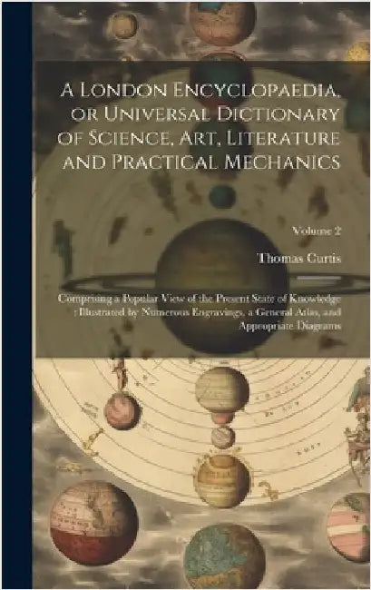 A London Encyclopaedia, or Universal Dictionary of Science, art, Literature and Practical Mechanics: Comprising a Popular View of the Present State of by Curtis, Thomas