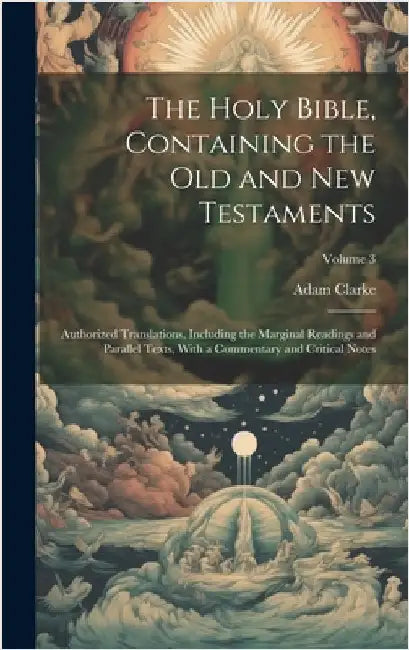 The Holy Bible, Containing the Old and New Testaments: Authorized Translations, Including the Marginal Readings and Parallel Texts, With a Commentary by Clarke, Adam