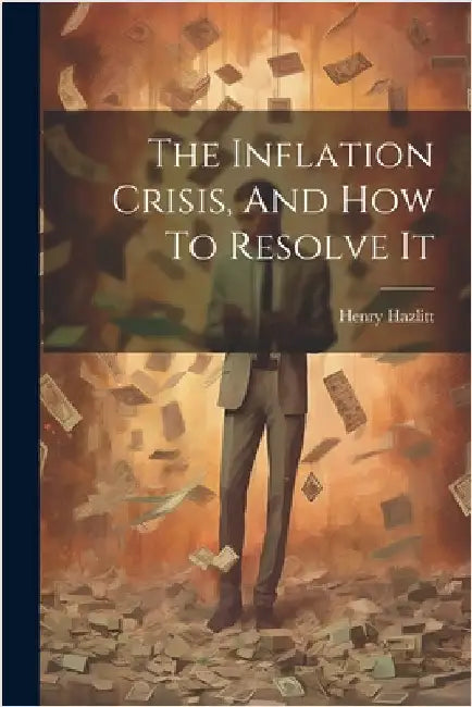 The Inflation Crisis, And How To Resolve It by Hazlitt, Henry