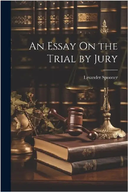 An Essay On the Trial by Jury by Spooner, Lysander