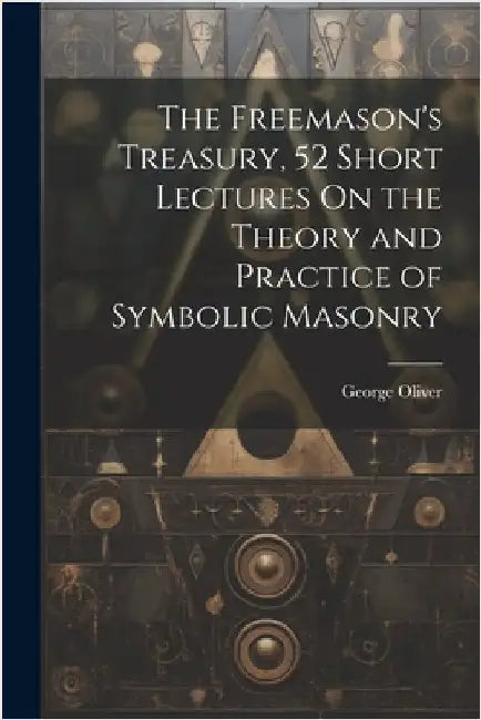 The Freemason's Treasury, 52 Short Lectures On the Theory and Practice of Symbolic Masonry by Oliver, George