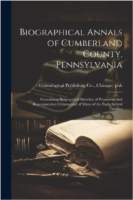 Biographical Annals of Cumberland County, Pennsylvania: Containing Biographical Sketches of Prominent and Representative Citizens and of Many of the E by Genealogical Publishing Co, Chicago