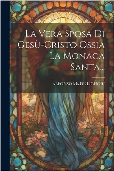 La Vera Sposa Di Gesù-cristo Ossia La Monaca Santa... by Alfonso Ma de Liguori