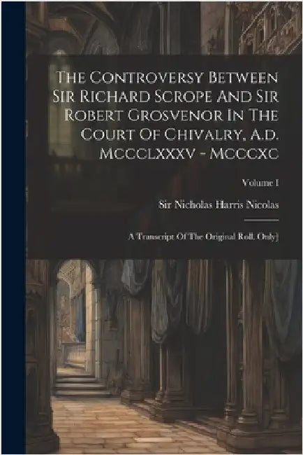 The Controversy Between Sir Richard Scrope And Sir Robert Grosvenor In The Court Of Chivalry, A.d. Mccclxxxv - Mcccxc: A Transcript Of The Original Ro by Sir Nicholas Harris Nicolas