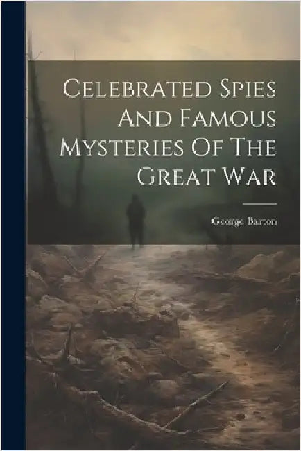 Celebrated Spies And Famous Mysteries Of The Great War by Barton, George