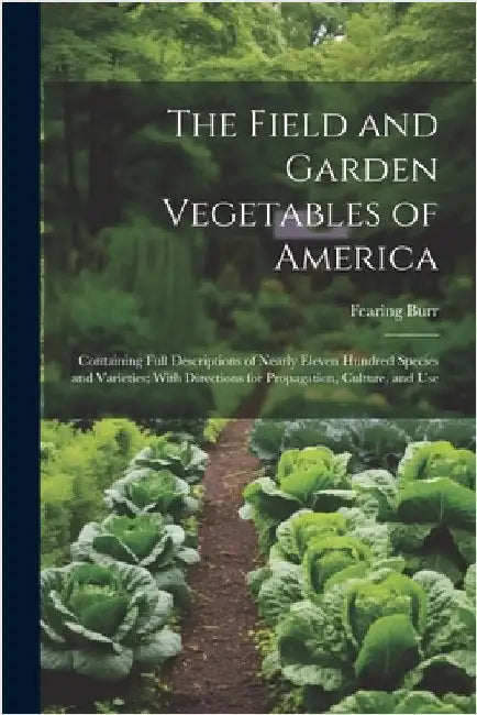 The Field and Garden Vegetables of America: Containing Full Descriptions of Nearly Eleven Hundred Species and Varieties; With Directions for Propagati by Burr, Fearing