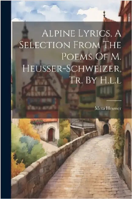 Alpine Lyrics, A Selection From The Poems Of M. Heusser-schweizer, Tr. By H.l.l by Heusser, Meta