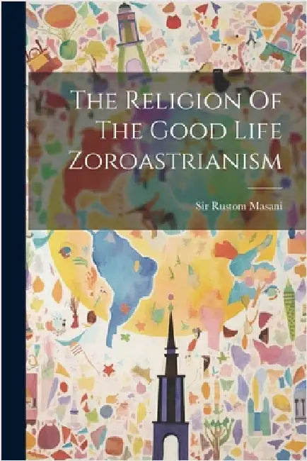 The Religion Of The Good Life Zoroastrianism by Masani, Rustom