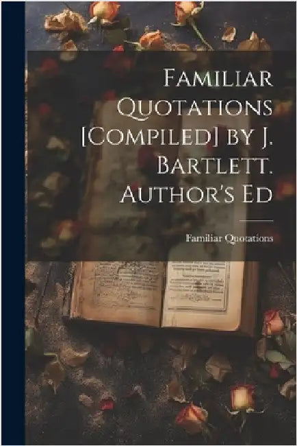 Familiar Quotations [Compiled] by J. Bartlett. Author's Ed by Quotations, Familiar