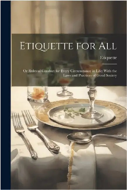 Etiquette for All: Or Rules of Conduct for Every Circumstance in Life: With the Laws and Practices of Good Society by Etiquette