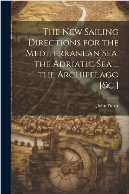 The New Sailing Directions for the Mediterranean Sea, the Adriatic Sea ... the Archipelago [&c.] by Purdy, John