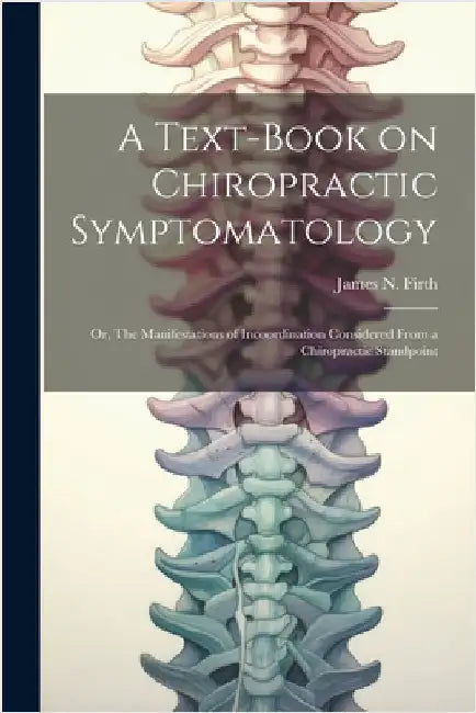 A Text-book on Chiropractic Symptomatology; or, The Manifestations of Incoordination Considered From a Chiropractic Standpoint by Firth, James N.
