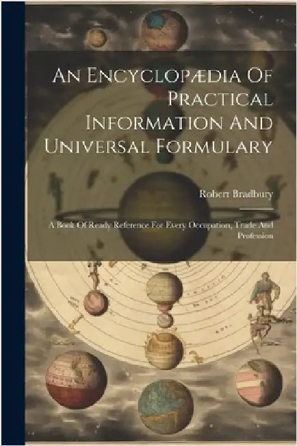 An Encyclopædia Of Practical Information And Universal Formulary: A Book Of Ready Reference For Every Occupation, Trade And Profession by Bradbury, Robert