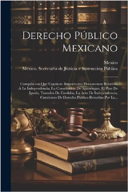 Derecho Público Mexicano: Compilacion Que Contiene: Importantes Documentos Relativos Á La Independencia, La Constitucion De Apatzingan, El Plan by Mexico